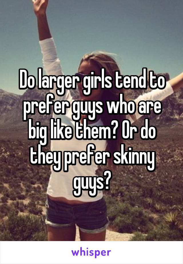 Do larger girls tend to prefer guys who are big like them? Or do they prefer skinny guys?