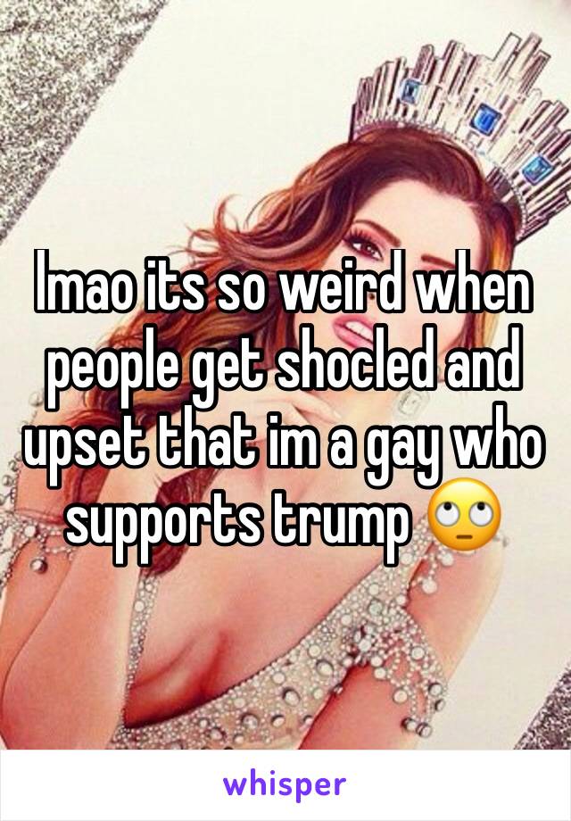 lmao its so weird when people get shocled and upset that im a gay who supports trump 🙄