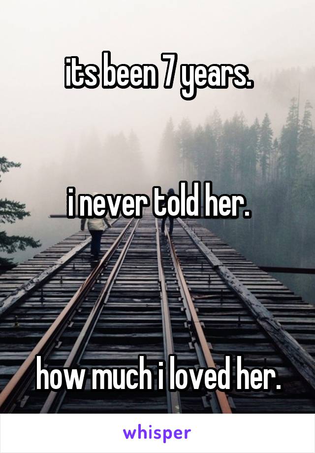 its been 7 years.


i never told her.



how much i loved her.