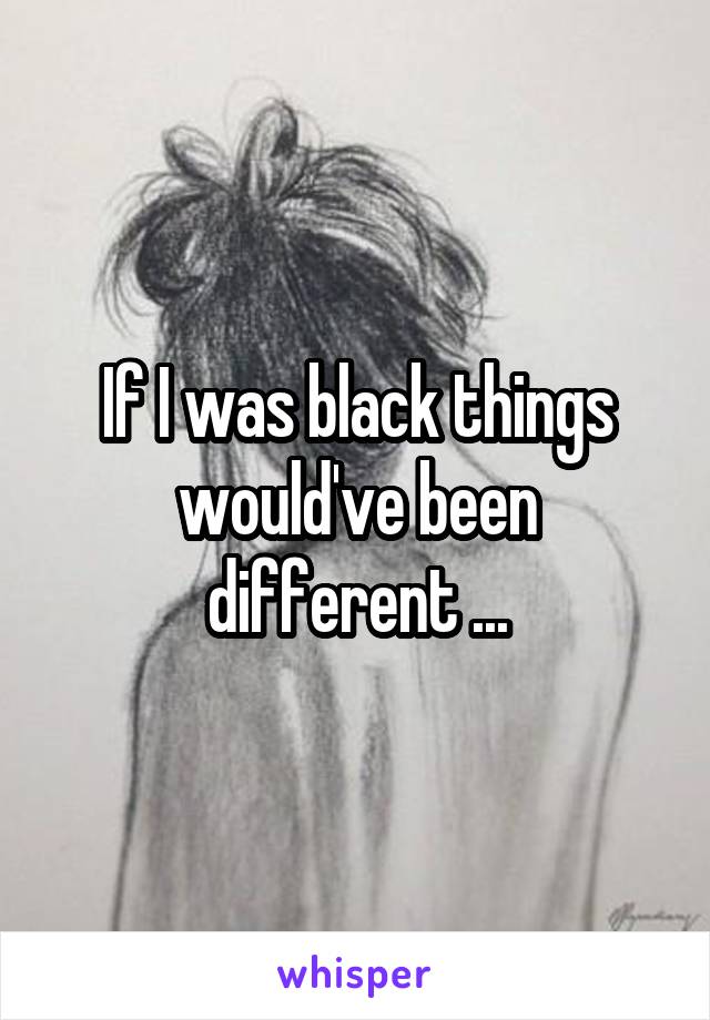 If I was black things would've been different ...