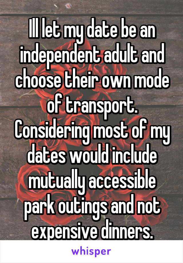 Ill let my date be an independent adult and choose their own mode of transport. Considering most of my dates would include mutually accessible park outings and not expensive dinners.