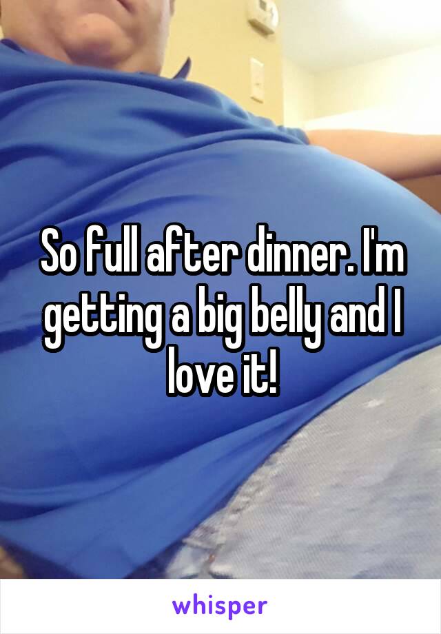 So full after dinner. I'm getting a big belly and I love it!