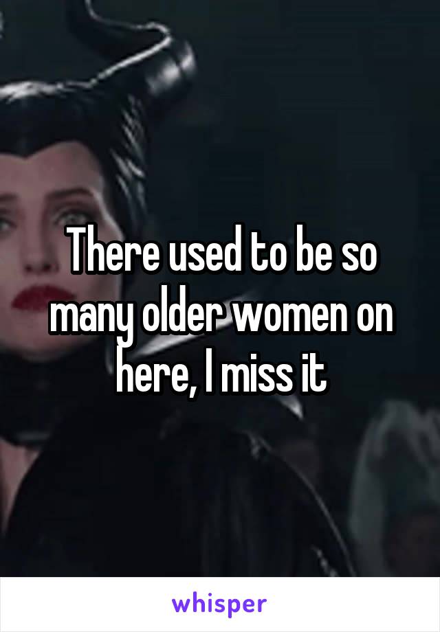 There used to be so many older women on here, I miss it