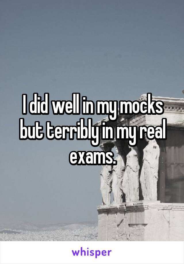 I did well in my mocks but terribly in my real exams.