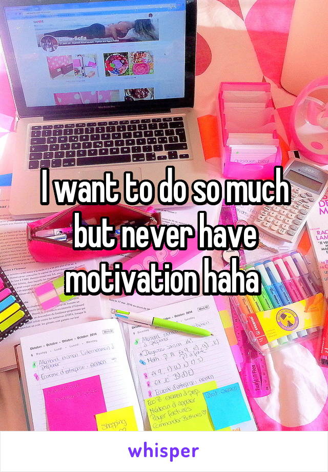 I want to do so much but never have motivation haha 