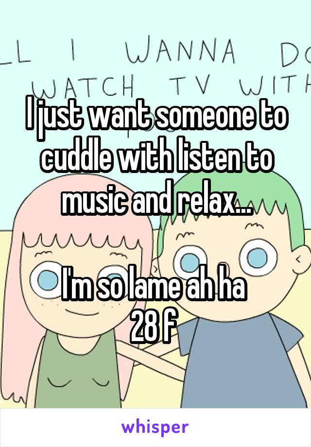 I just want someone to cuddle with listen to music and relax...

I'm so lame ah ha 
28 f 
