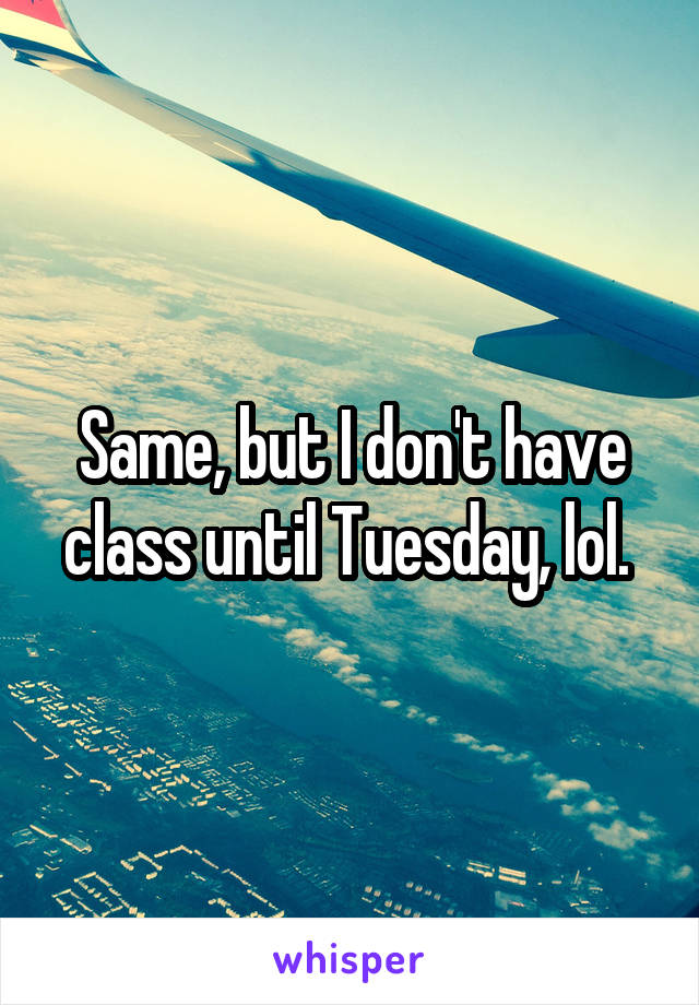 Same, but I don't have class until Tuesday, lol. 