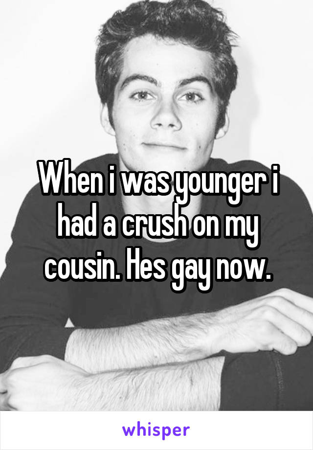 When i was younger i had a crush on my cousin. Hes gay now.