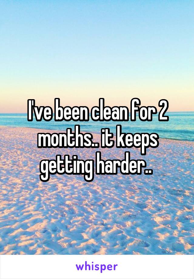I've been clean for 2 months.. it keeps getting harder.. 