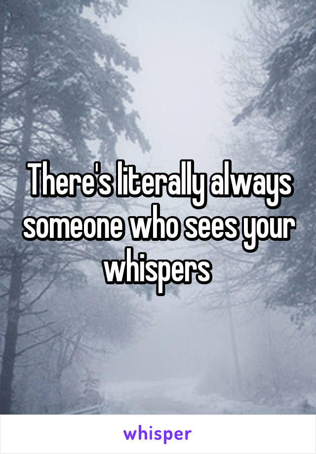 There's literally always someone who sees your whispers 