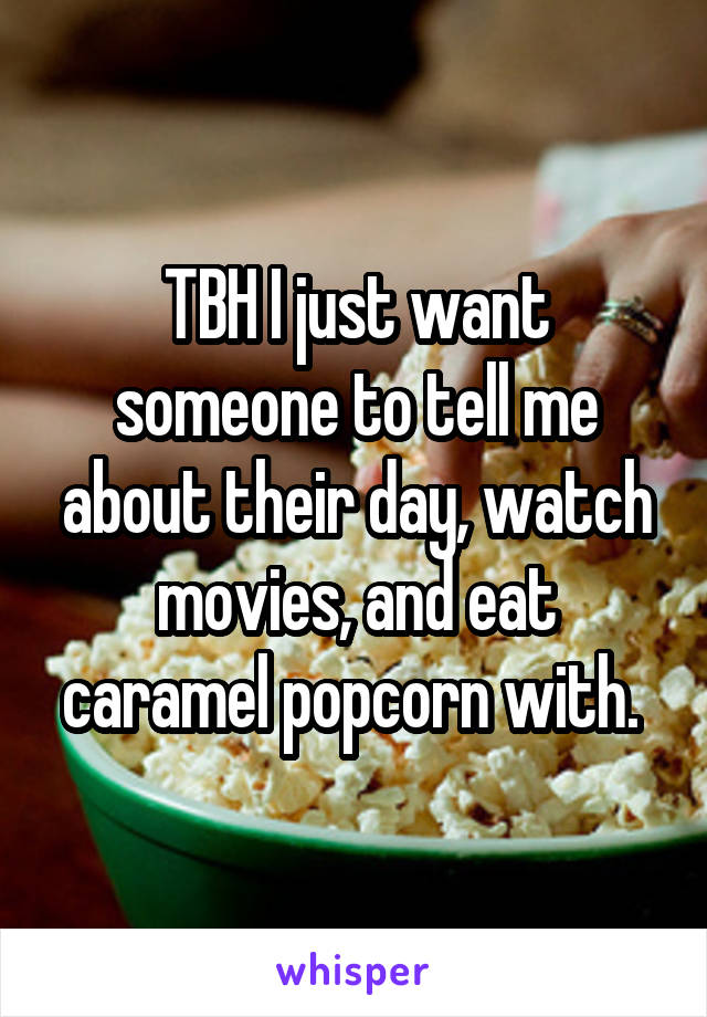 TBH I just want someone to tell me about their day, watch movies, and eat caramel popcorn with. 
