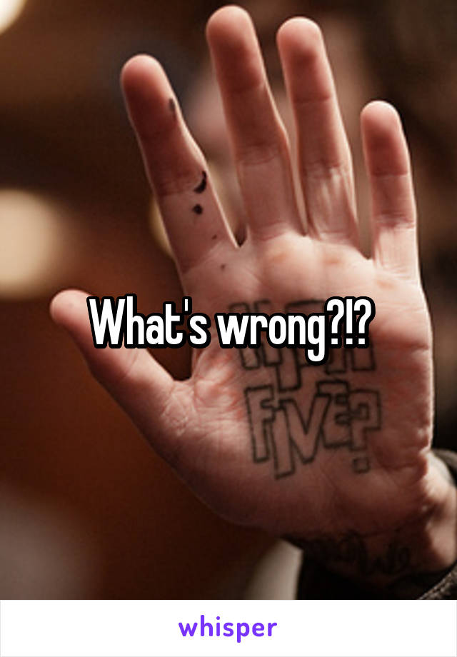 What's wrong?!?