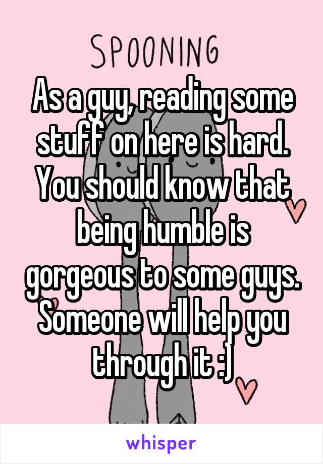 As a guy, reading some stuff on here is hard. You should know that being humble is gorgeous to some guys. Someone will help you through it :)