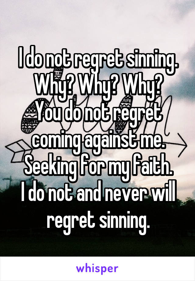 I do not regret sinning.
Why? Why? Why?
You do not regret coming against me.
Seeking for my faith.
I do not and never will regret sinning.