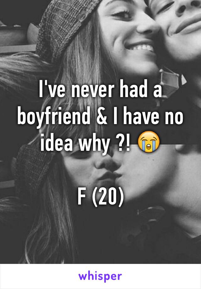 I've never had a boyfriend & I have no idea why ?! 😭

F (20) 