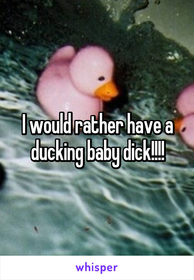 I would rather have a ducking baby dick!!!!