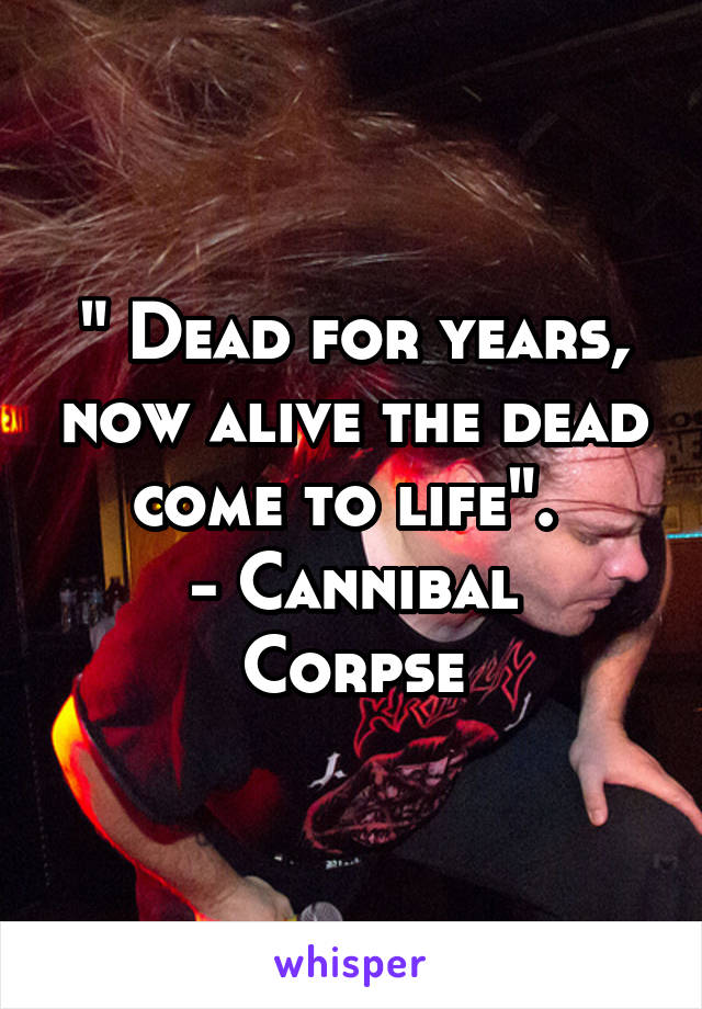 " Dead for years, now alive the dead come to life". 
- Cannibal Corpse