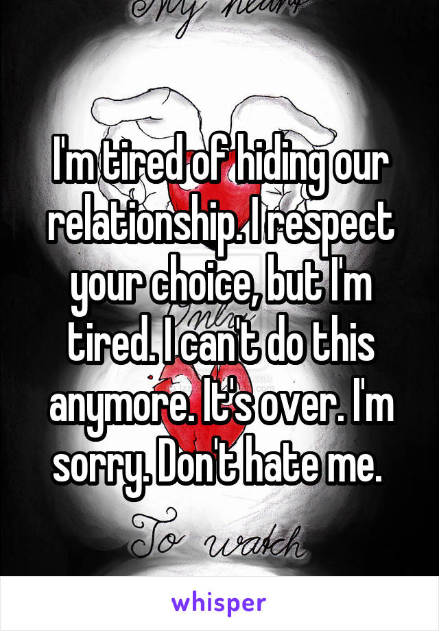 I'm tired of hiding our relationship. I respect your choice, but I'm tired. I can't do this anymore. It's over. I'm sorry. Don't hate me. 