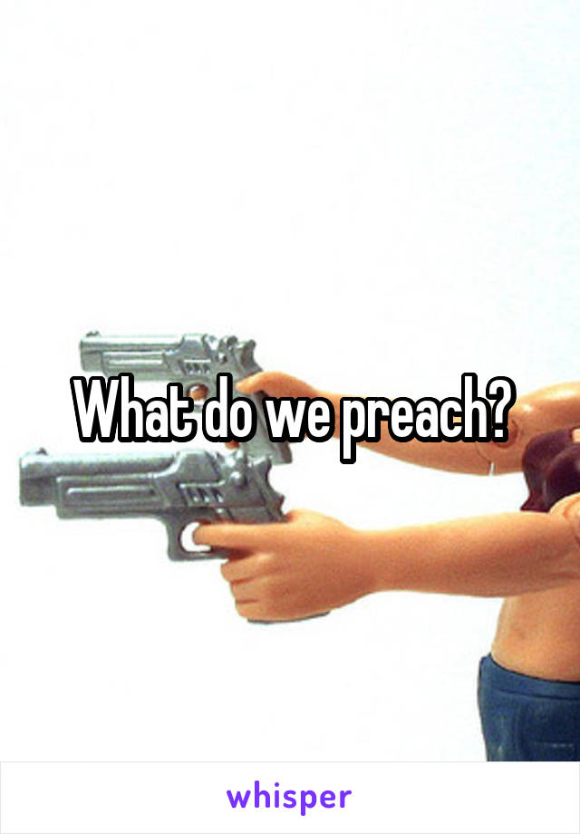 What do we preach?