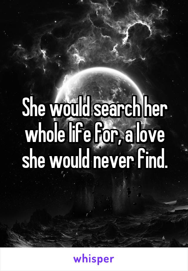 She would search her whole life for, a love she would never find.