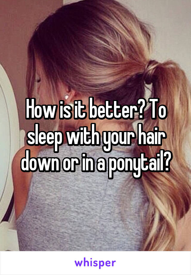 How is it better? To sleep with your hair down or in a ponytail?