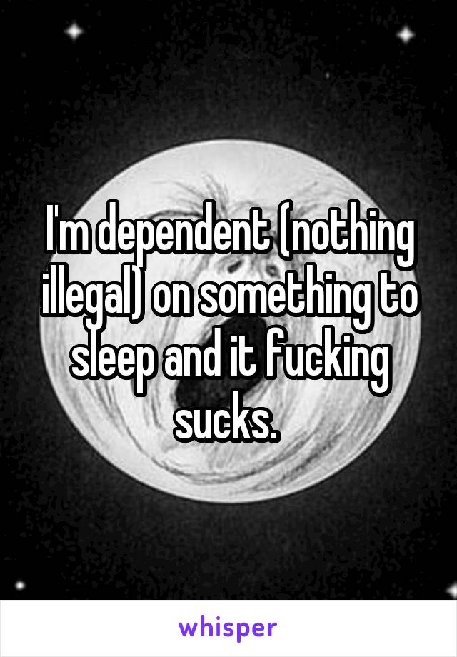 I'm dependent (nothing illegal) on something to sleep and it fucking sucks. 
