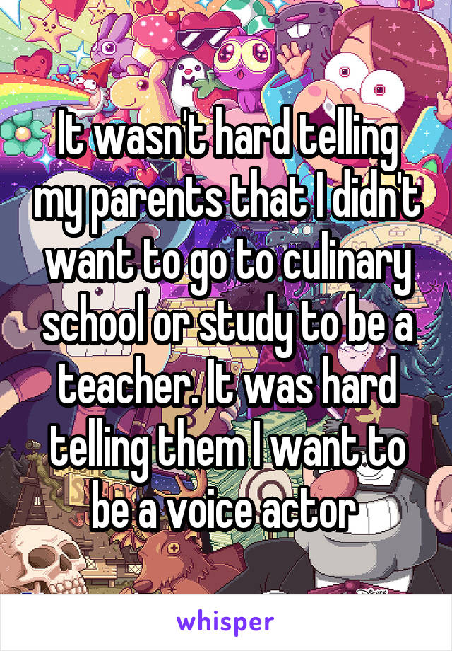 It wasn't hard telling my parents that I didn't want to go to culinary school or study to be a teacher. It was hard telling them I want to be a voice actor 