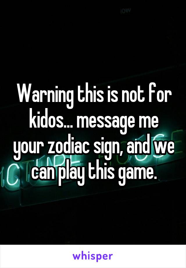 Warning this is not for kidos... message me your zodiac sign, and we can play this game.