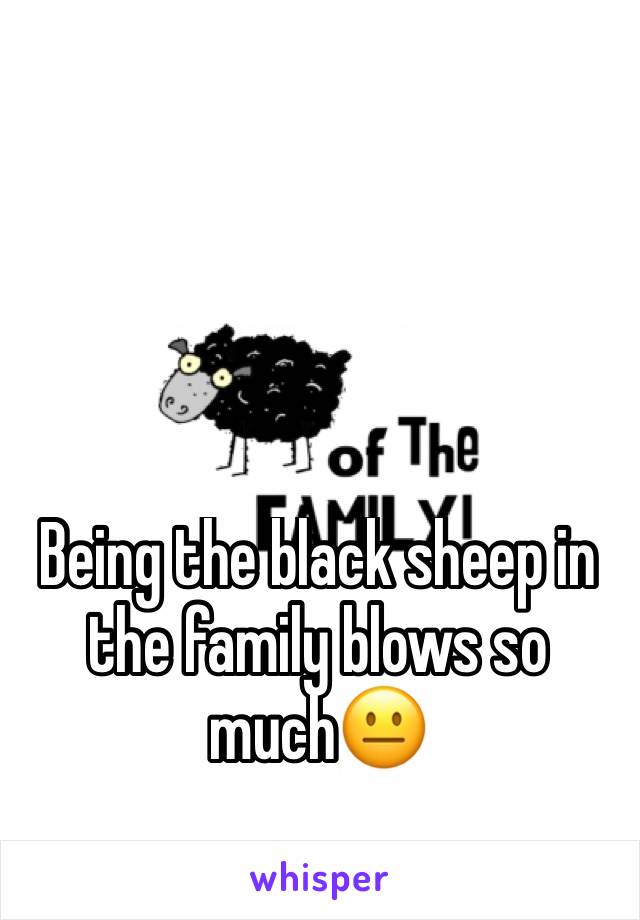 Being the black sheep in the family blows so much😐