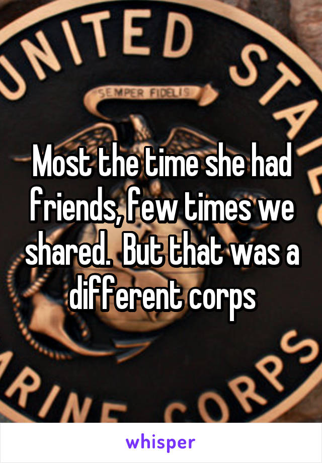 Most the time she had friends, few times we shared.  But that was a different corps