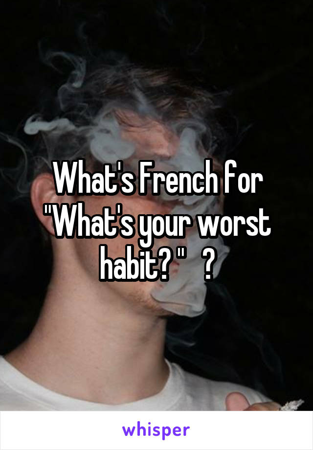 What's French for "What's your worst habit? "   ?