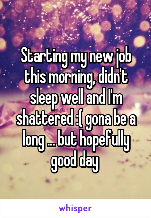 Starting my new job this morning, didn't sleep well and I'm shattered :( gona be a long ... but hopefully good day 