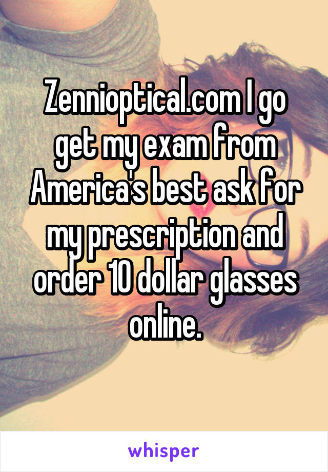 Zennioptical.com I go get my exam from America's best ask for my prescription and order 10 dollar glasses online.

