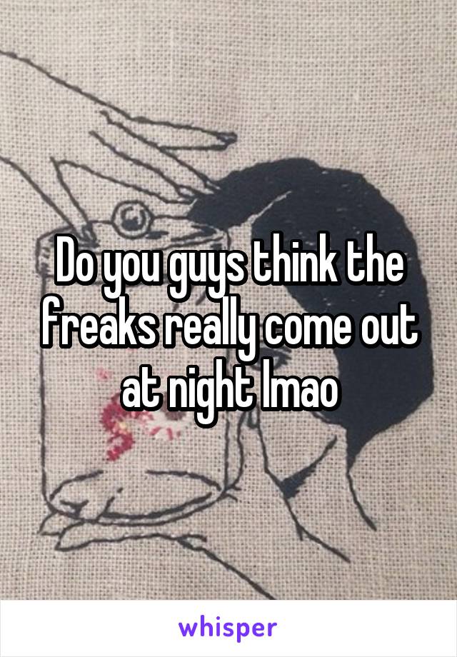 Do you guys think the freaks really come out at night lmao