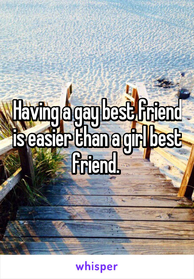 Having a gay best friend is easier than a girl best friend. 