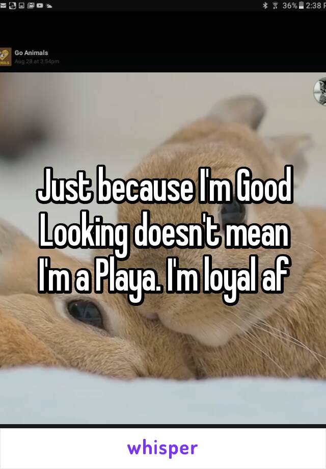 Just because I'm Good Looking doesn't mean I'm a Playa. I'm loyal af