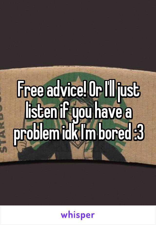 Free advice! Or I'll just listen if you have a problem idk I'm bored :3