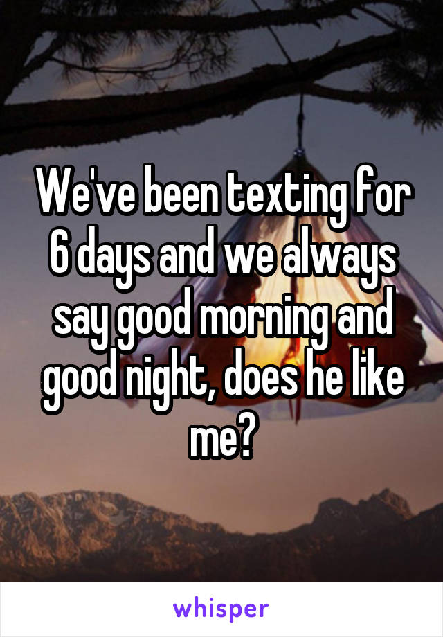 We've been texting for 6 days and we always say good morning and good night, does he like me?
