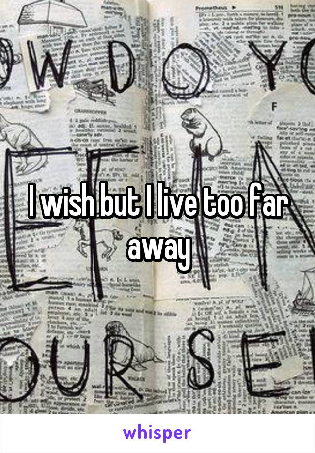 I wish but I live too far away