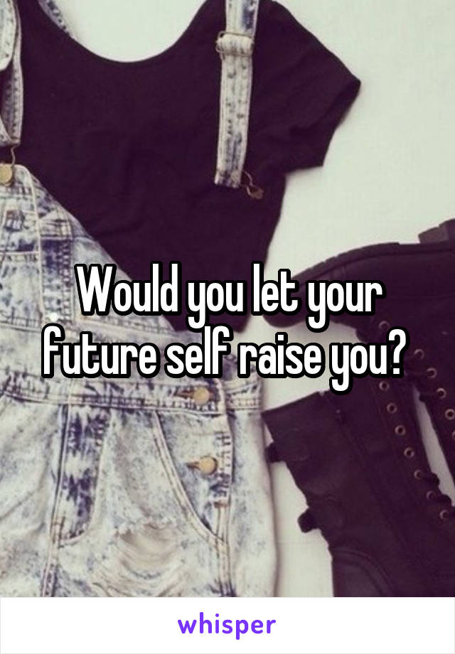 Would you let your future self raise you? 