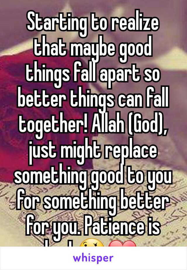 Starting to realize that maybe good things fall apart so better things can fall together! Allah (God), just might replace something good to you for something better for you. Patience is key! 🤔❤ 