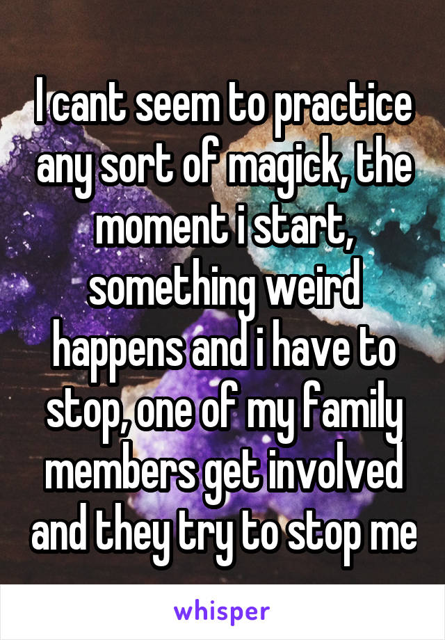 I cant seem to practice any sort of magick, the moment i start, something weird happens and i have to stop, one of my family members get involved and they try to stop me
