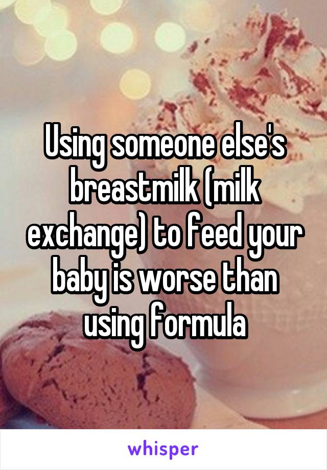 Using someone else's breastmilk (milk exchange) to feed your baby is worse than using formula