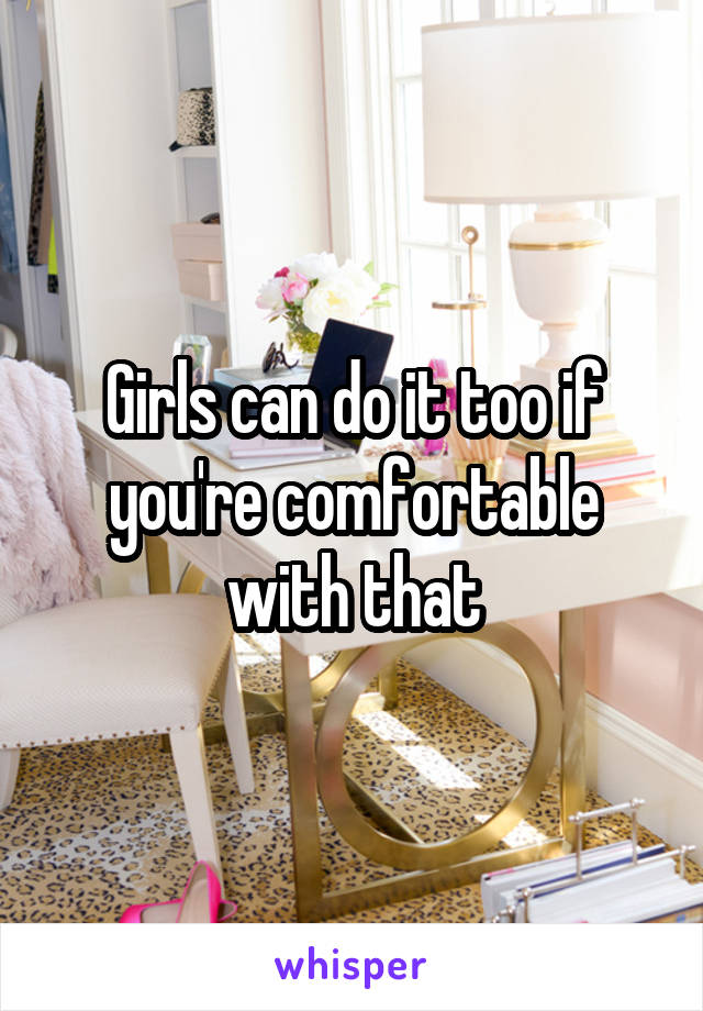 Girls can do it too if you're comfortable with that