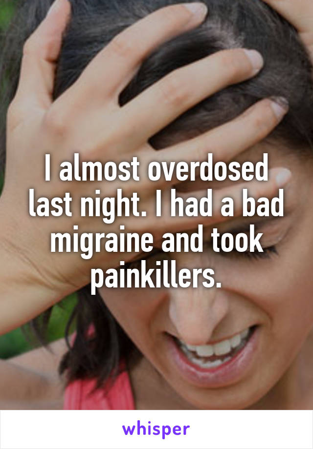 I almost overdosed last night. I had a bad migraine and took painkillers.