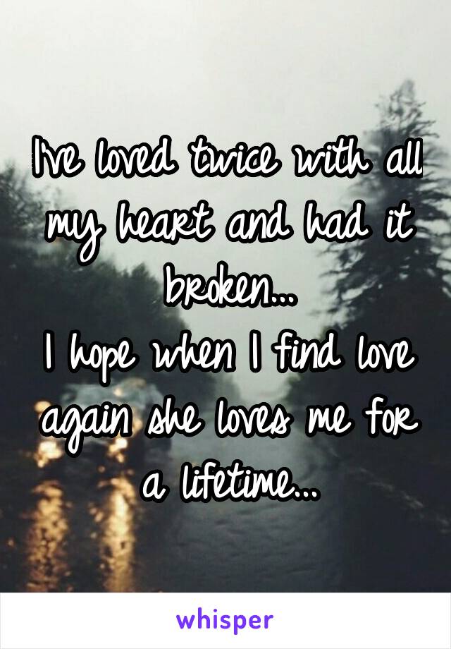 I've loved twice with all my heart and had it broken...
I hope when I find love again she loves me for a lifetime...