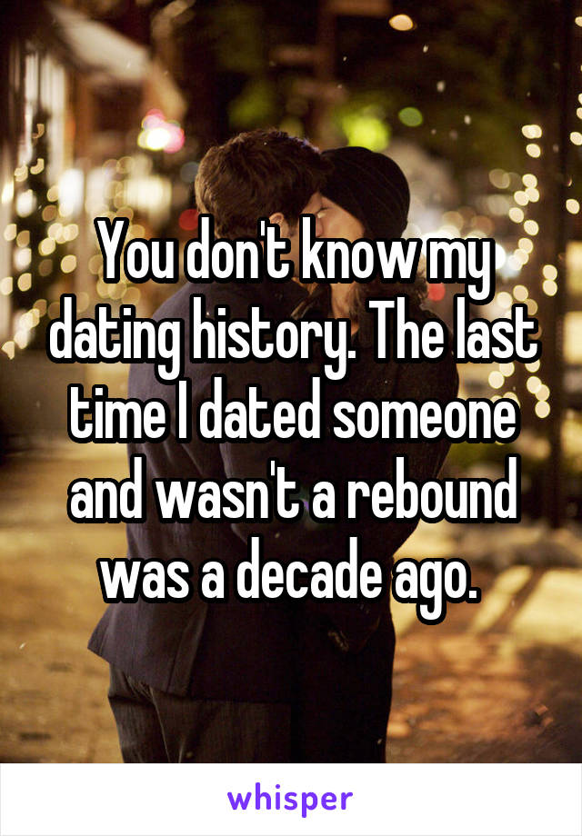 You don't know my dating history. The last time I dated someone and wasn't a rebound was a decade ago. 