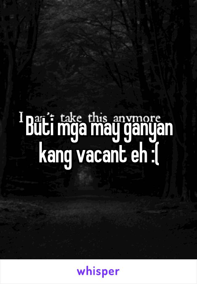 Buti mga may ganyan kang vacant eh :(