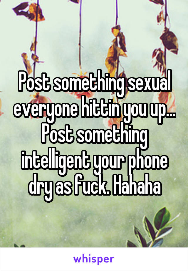 Post something sexual everyone hittin you up... Post something intelligent your phone dry as fuck. Hahaha