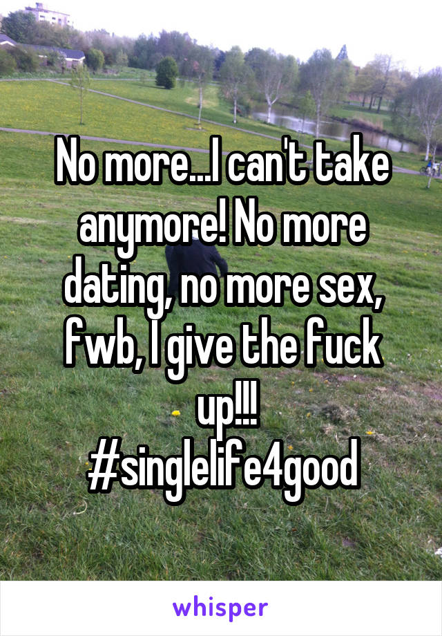 No more...I can't take anymore! No more dating, no more sex, fwb, I give the fuck
 up!!!
#singlelife4good